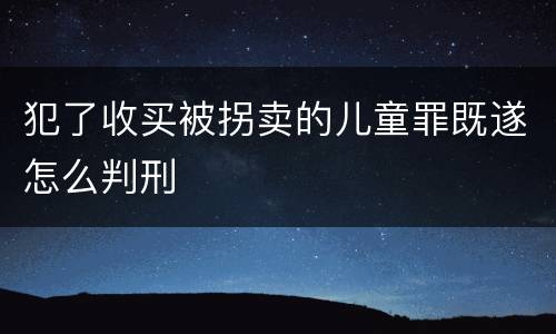 犯了收买被拐卖的儿童罪既遂怎么判刑