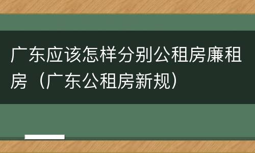 广东应该怎样分别公租房廉租房（广东公租房新规）