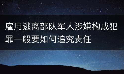 雇用逃离部队军人涉嫌构成犯罪一般要如何追究责任