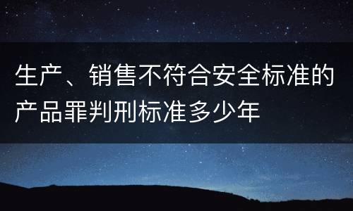 生产、销售不符合安全标准的产品罪判刑标准多少年