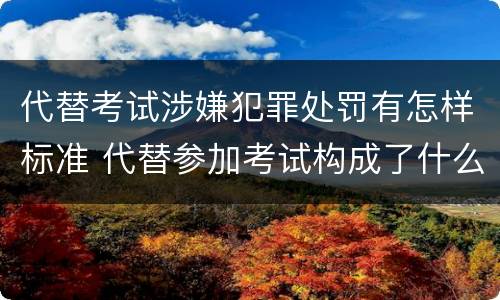 代替考试涉嫌犯罪处罚有怎样标准 代替参加考试构成了什么犯罪