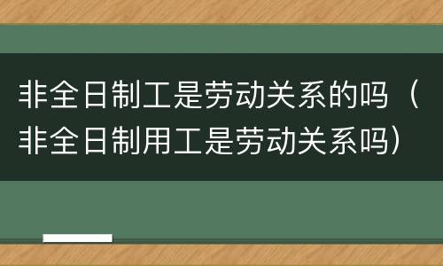 非全日制工是劳动关系的吗（非全日制用工是劳动关系吗）
