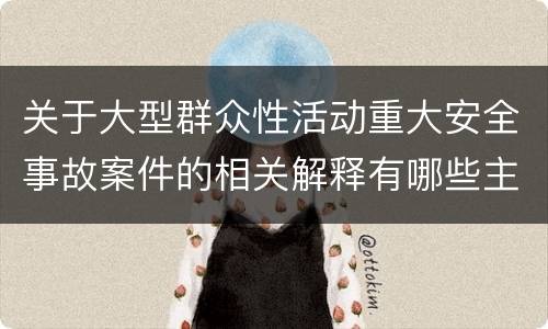 关于大型群众性活动重大安全事故案件的相关解释有哪些主要规定