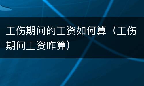 工伤期间的工资如何算（工伤期间工资咋算）