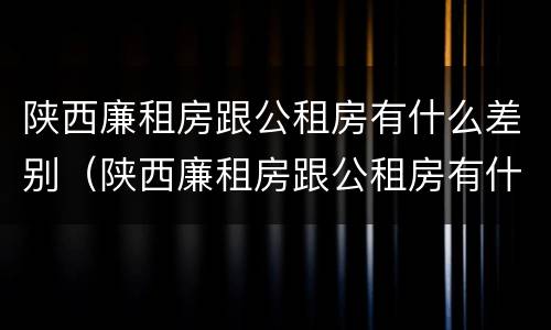 陕西廉租房跟公租房有什么差别（陕西廉租房跟公租房有什么差别嘛）