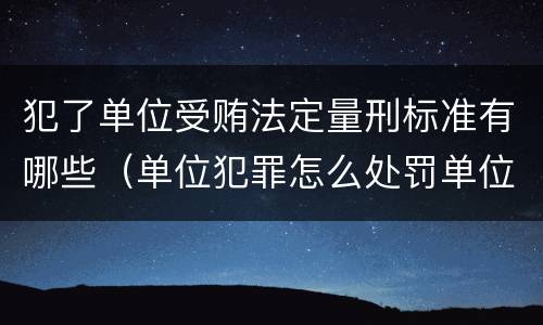 犯了单位受贿法定量刑标准有哪些（单位犯罪怎么处罚单位）