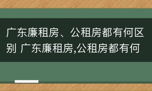 广东廉租房、公租房都有何区别 广东廉租房,公租房都有何区别呢