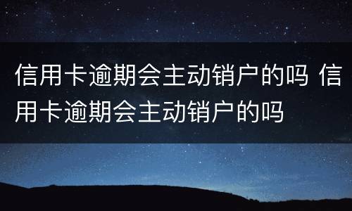 信用卡逾期会主动销户的吗 信用卡逾期会主动销户的吗