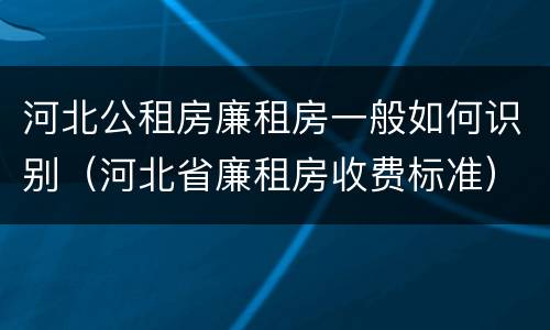 河北公租房廉租房一般如何识别（河北省廉租房收费标准）