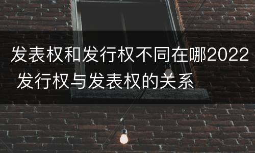 发表权和发行权不同在哪2022 发行权与发表权的关系
