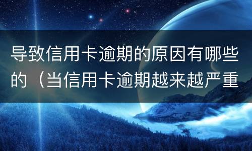 导致信用卡逾期的原因有哪些的（当信用卡逾期越来越严重）