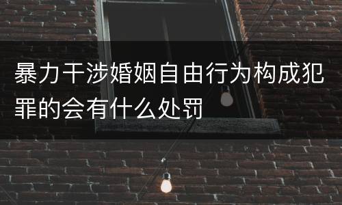 暴力干涉婚姻自由行为构成犯罪的会有什么处罚