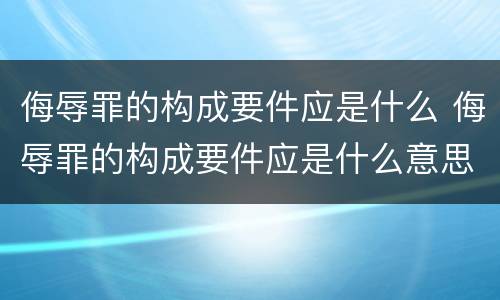 侮辱罪的构成要件应是什么 侮辱罪的构成要件应是什么意思