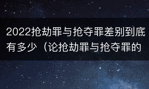 2022抢劫罪与抢夺罪差别到底有多少（论抢劫罪与抢夺罪的界限）