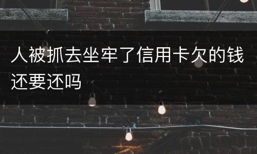 人被抓去坐牢了信用卡欠的钱还要还吗