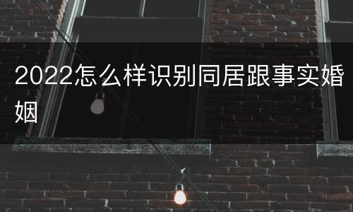 2022怎么样识别同居跟事实婚姻