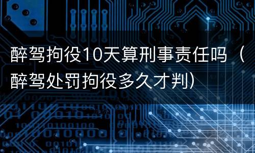 醉驾拘役10天算刑事责任吗（醉驾处罚拘役多久才判）