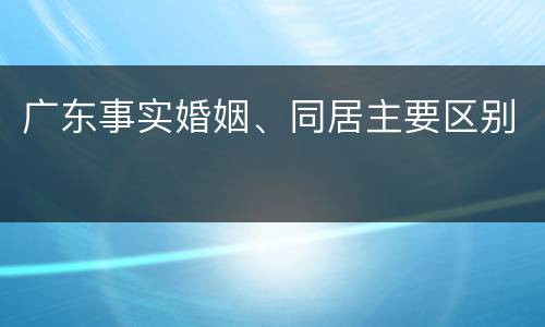 广东事实婚姻、同居主要区别