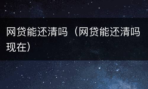 网贷能还清吗（网贷能还清吗现在）