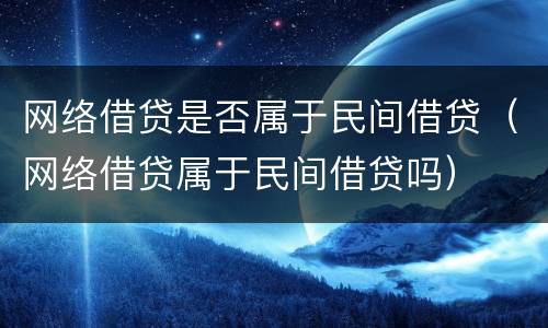 网络借贷是否属于民间借贷（网络借贷属于民间借贷吗）