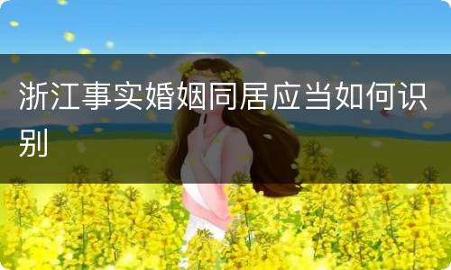 浙江事实婚姻同居应当如何识别