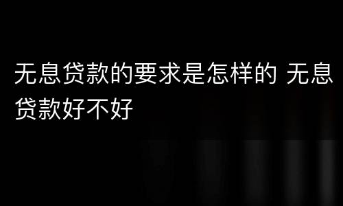 无息贷款的要求是怎样的 无息贷款好不好