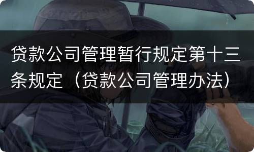 贷款公司管理暂行规定第十三条规定（贷款公司管理办法）