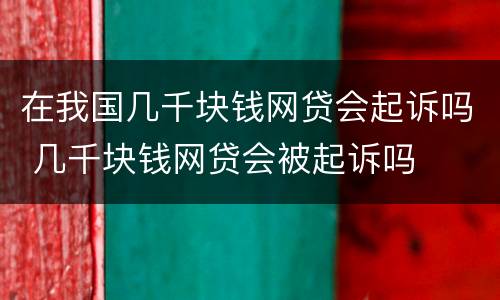 在我国几千块钱网贷会起诉吗 几千块钱网贷会被起诉吗