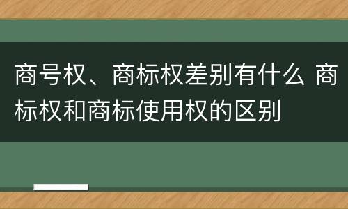 商号权、商标权差别有什么 商标权和商标使用权的区别