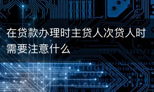 在贷款办理时主贷人次贷人时需要注意什么
