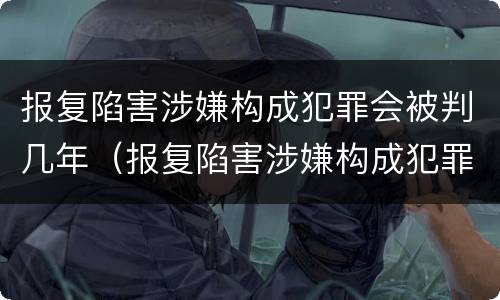 报复陷害涉嫌构成犯罪会被判几年（报复陷害涉嫌构成犯罪会被判几年呢）