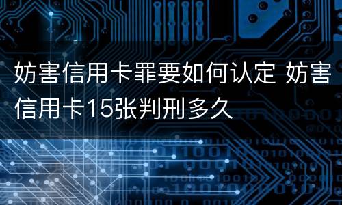 妨害信用卡罪要如何认定 妨害信用卡15张判刑多久