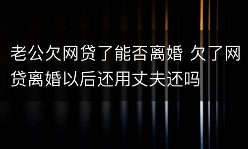 老公欠网贷了能否离婚 欠了网贷离婚以后还用丈夫还吗