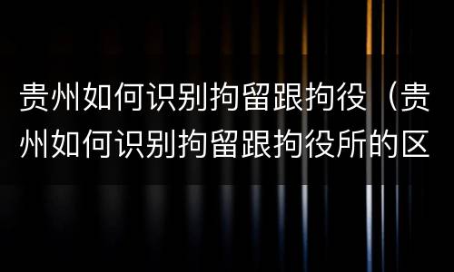 贵州如何识别拘留跟拘役（贵州如何识别拘留跟拘役所的区别）
