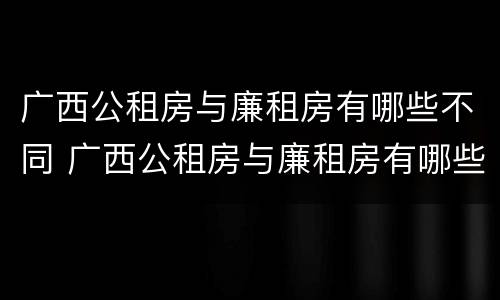 广西公租房与廉租房有哪些不同 广西公租房与廉租房有哪些不同呢