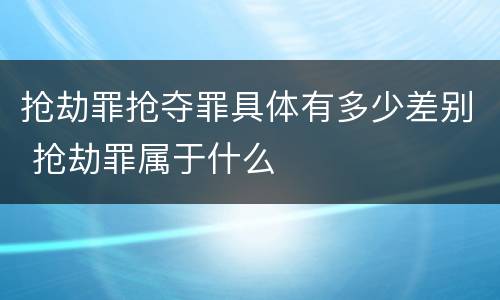抢劫罪抢夺罪具体有多少差别 抢劫罪属于什么