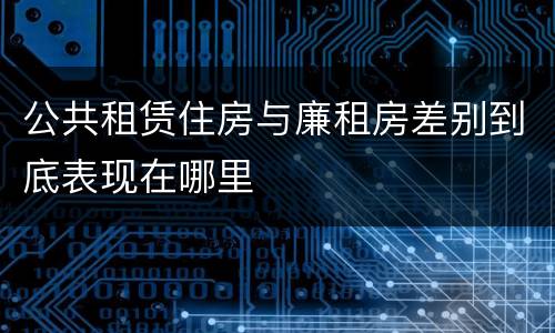 公共租赁住房与廉租房差别到底表现在哪里