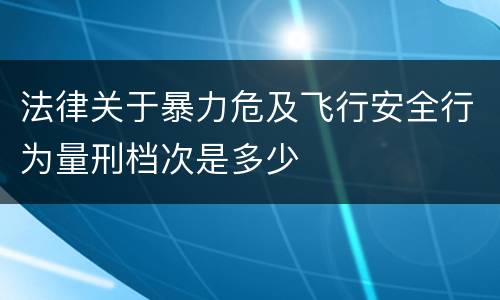 法律关于暴力危及飞行安全行为量刑档次是多少