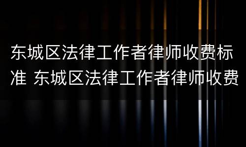 东城区法律工作者律师收费标准 东城区法律工作者律师收费标准表