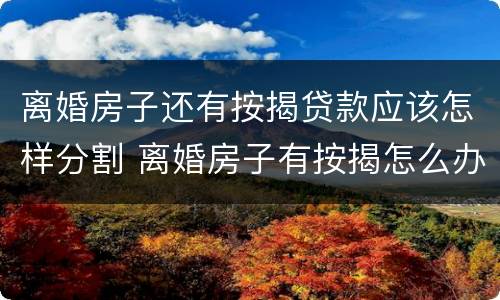 离婚房子还有按揭贷款应该怎样分割 离婚房子有按揭怎么办