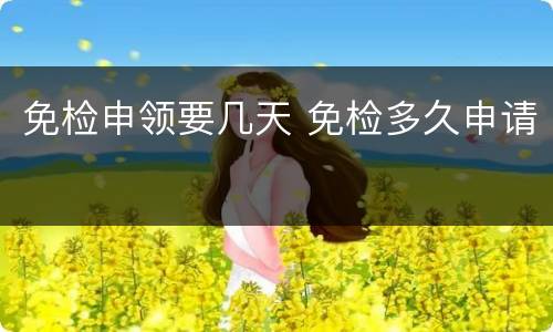 免检申领要几天 免检多久申请