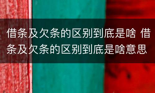 借条及欠条的区别到底是啥 借条及欠条的区别到底是啥意思