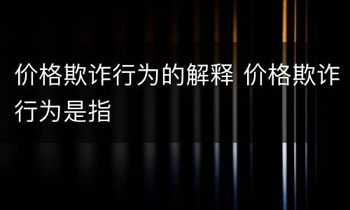 价格欺诈行为的解释 价格欺诈行为是指