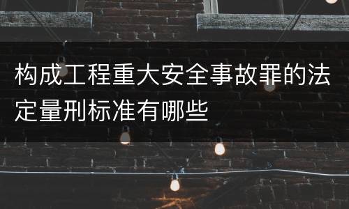 构成工程重大安全事故罪的法定量刑标准有哪些