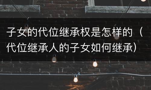 子女的代位继承权是怎样的（代位继承人的子女如何继承）