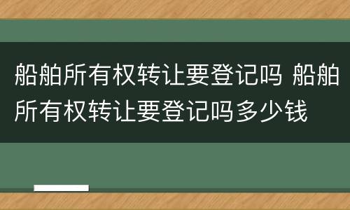 船舶所有权转让要登记吗 船舶所有权转让要登记吗多少钱
