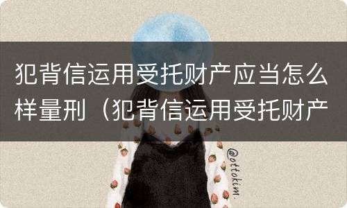 犯背信运用受托财产应当怎么样量刑（犯背信运用受托财产应当怎么样量刑呢）