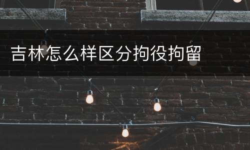 吉林怎么样区分拘役拘留