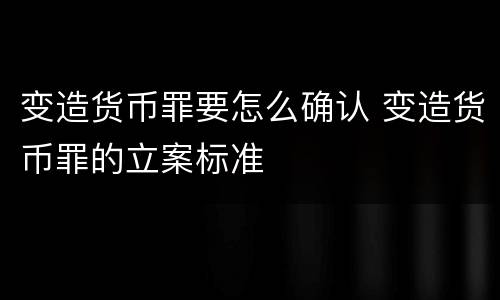 变造货币罪要怎么确认 变造货币罪的立案标准
