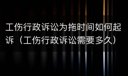 工伤行政诉讼为拖时间如何起诉（工伤行政诉讼需要多久）